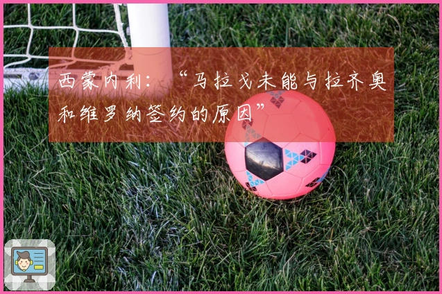 西蒙内利：“马拉戈未能与拉齐奥和维罗纳签约的原因”