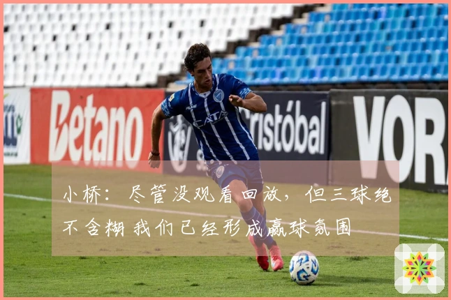 小桥：尽管没观看回放，但三球绝不含糊 我们已经形成赢球氛围