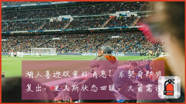 湖人喜迎双重好消息！东契奇即将复出，里夫斯状态回暖，火箭需谨慎对待