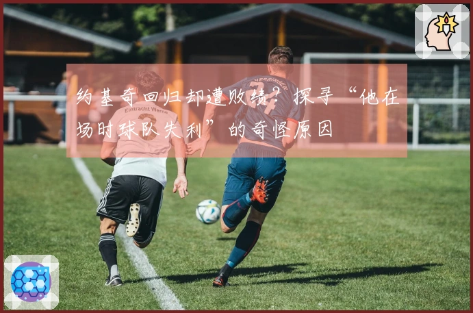 约基奇回归却遭败绩？探寻“他在场时球队失利”的奇怪原因