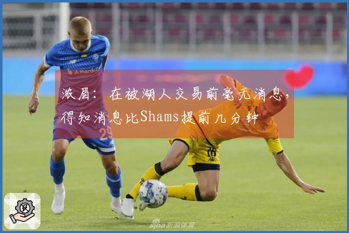 浓眉：在被湖人交易前毫无消息，得知消息比Shams提前几分钟