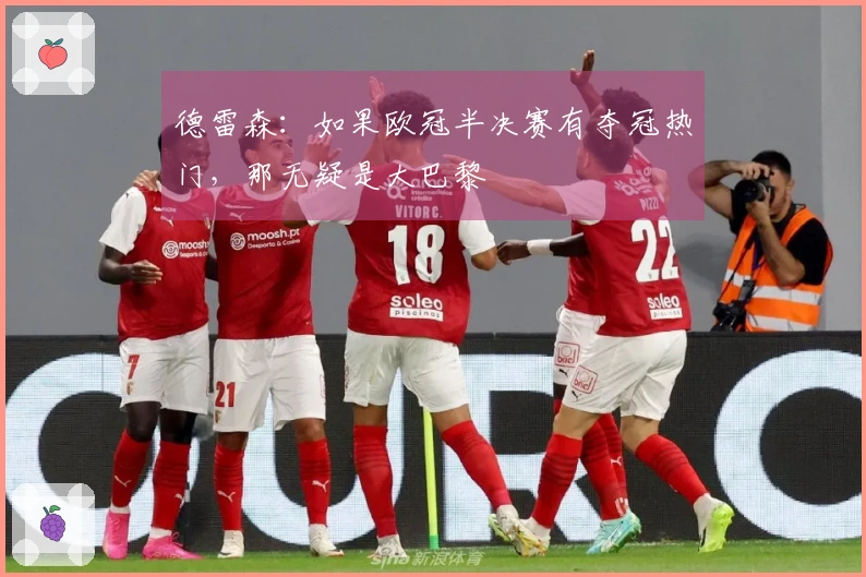 德雷森：如果欧冠半决赛有夺冠热门，那无疑是大巴黎