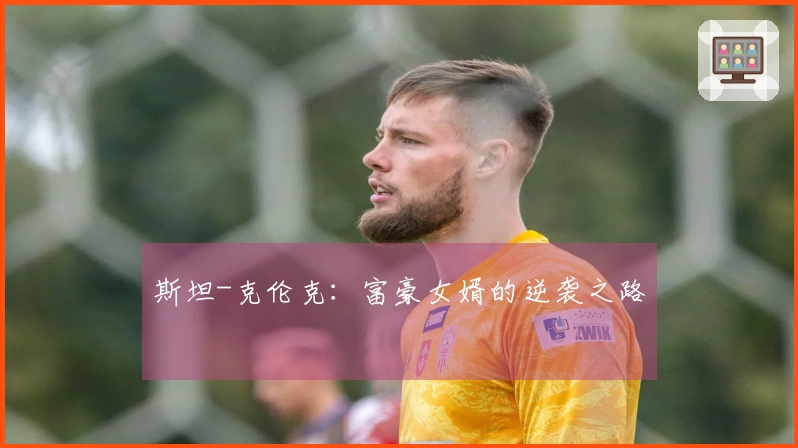 斯坦-克伦克：富豪女婿的逆袭之路