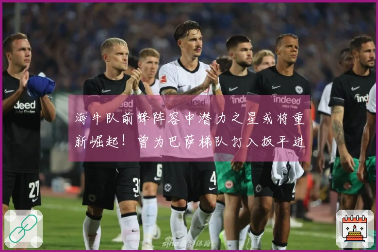 海牛队前锋阵容中潜力之星或将重新崛起！曾为巴萨梯队打入扳平进球，令人期待