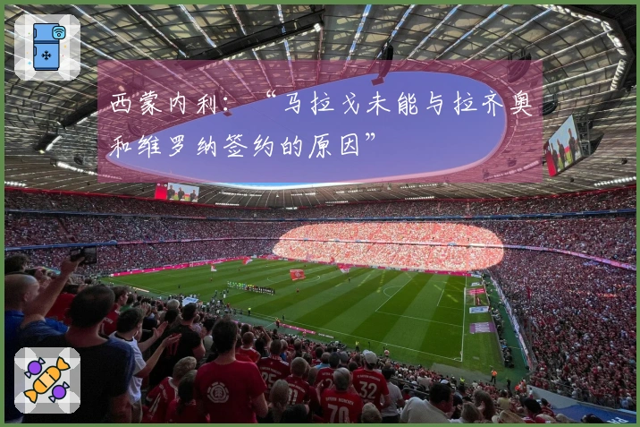 西蒙内利：“马拉戈未能与拉齐奥和维罗纳签约的原因”