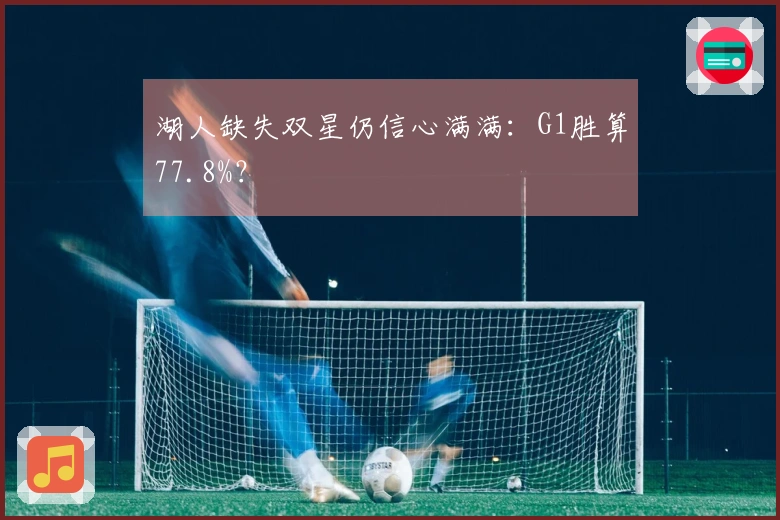 湖人缺失双星仍信心满满：G1胜算77.8%？