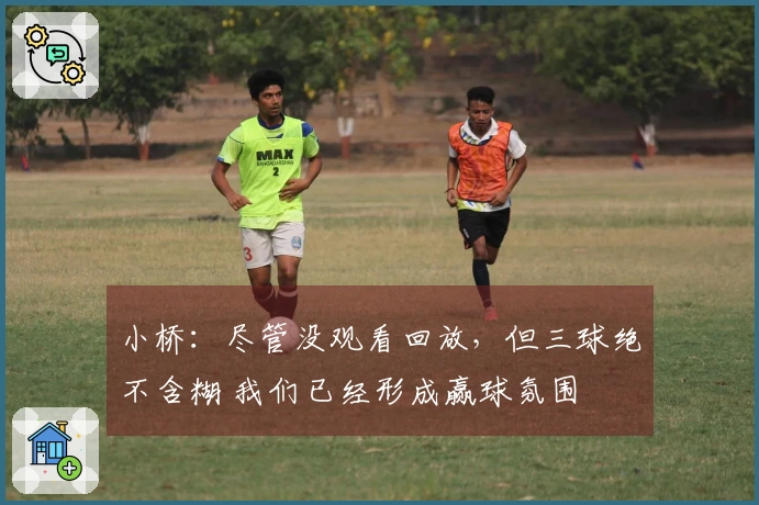 小桥：尽管没观看回放，但三球绝不含糊 我们已经形成赢球氛围