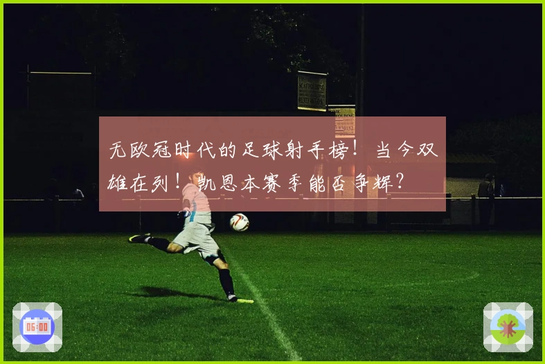 无欧冠时代的足球射手榜！当今双雄在列！凯恩本赛季能否争辉？