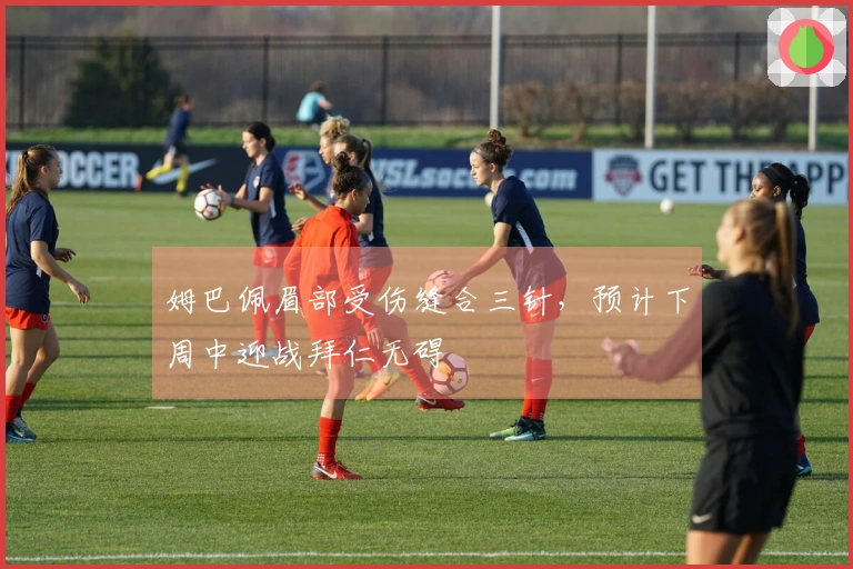 姆巴佩眉部受伤缝合三针，预计下周中迎战拜仁无碍