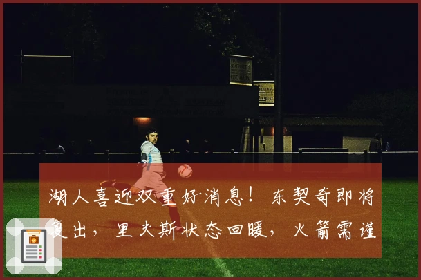 湖人喜迎双重好消息！东契奇即将复出，里夫斯状态回暖，火箭需谨慎对待