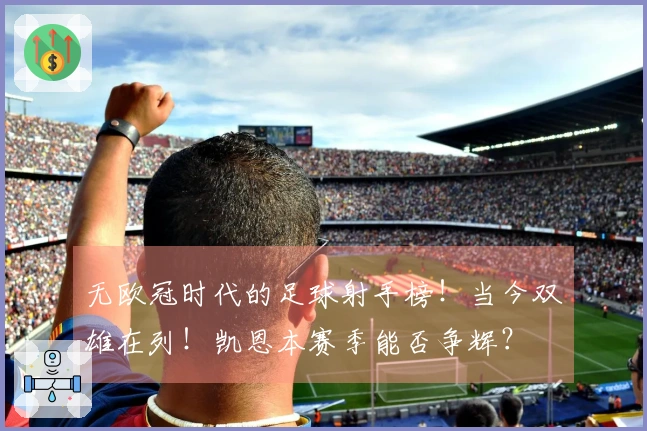 无欧冠时代的足球射手榜！当今双雄在列！凯恩本赛季能否争辉？