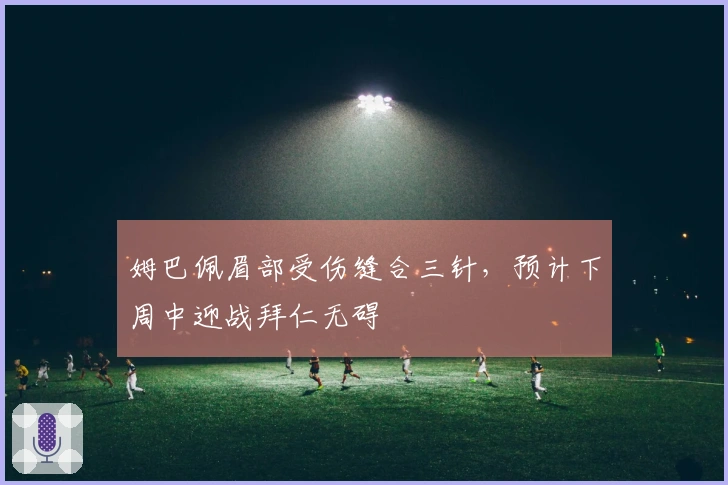 姆巴佩眉部受伤缝合三针，预计下周中迎战拜仁无碍