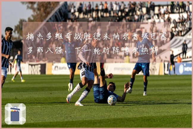 梅杰多维奇战胜德米纳尔晋级巴塞罗那八强，下一轮对阵博尔热斯