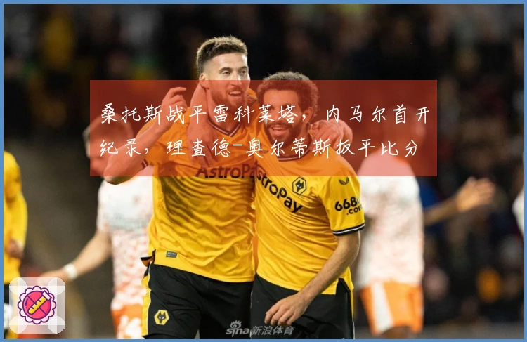 桑托斯战平雷科莱塔，内马尔首开纪录，理查德-奥尔蒂斯扳平比分