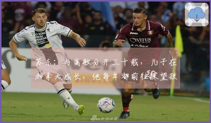 苏东：与高敏分开三十载，儿子在加拿大成长，他每年都前往探望孩子