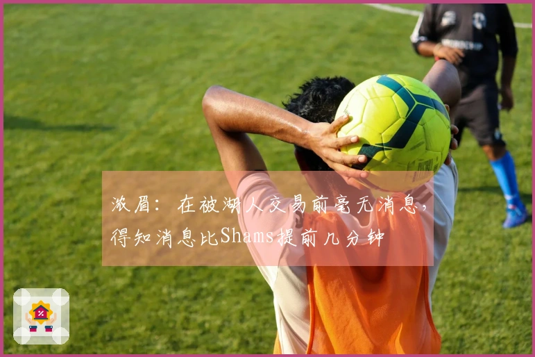 浓眉：在被湖人交易前毫无消息，得知消息比Shams提前几分钟