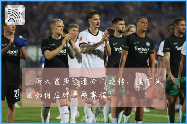 上海大鲨鱼险遭冷门逆转，接下来该如何应对严峻赛程？