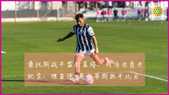 桑托斯战平雷科莱塔，内马尔首开纪录，理查德-奥尔蒂斯扳平比分