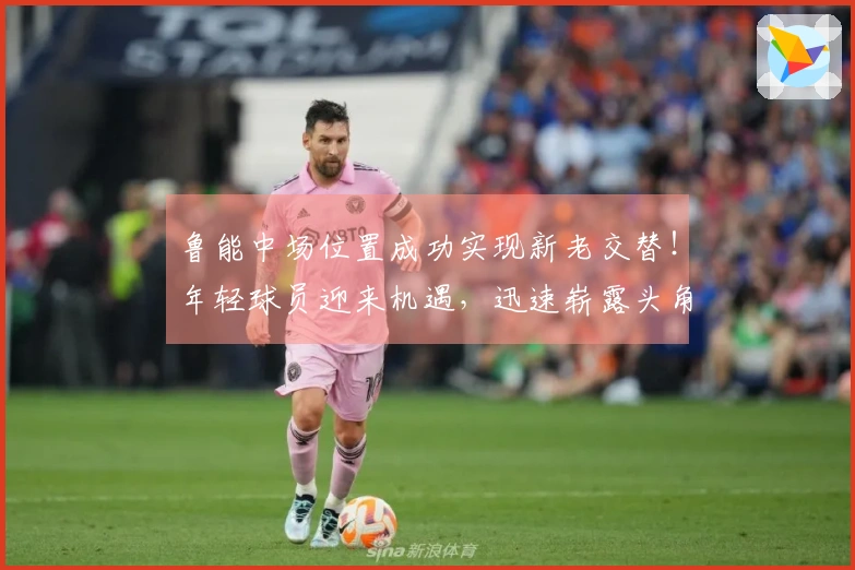 鲁能中场位置成功实现新老交替！年轻球员迎来机遇，迅速崭露头角
