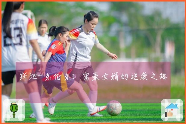斯坦-克伦克：富豪女婿的逆袭之路
