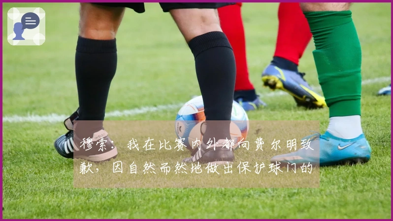 穆索：我在比赛内外都向费尔明致歉，因自然而然地做出保护球门的动作